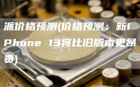 派价格预测 - 价格预测：新iPhon 13将比旧版本更昂贵